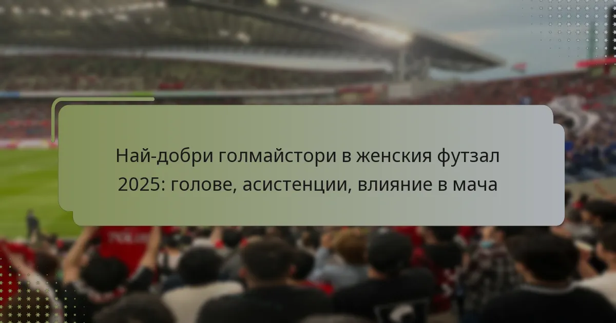 Най-добри голмайстори в женския футзал 2025: голове, асистенции, влияние в мача