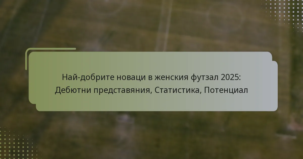 Най-добрите новаци в женския футзал 2025: Дебютни представяния, Статистика, Потенциал