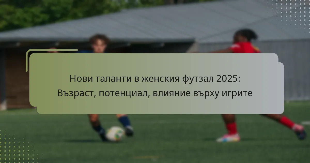 Нови таланти в женския футзал 2025: Възраст, потенциал, влияние върху игрите