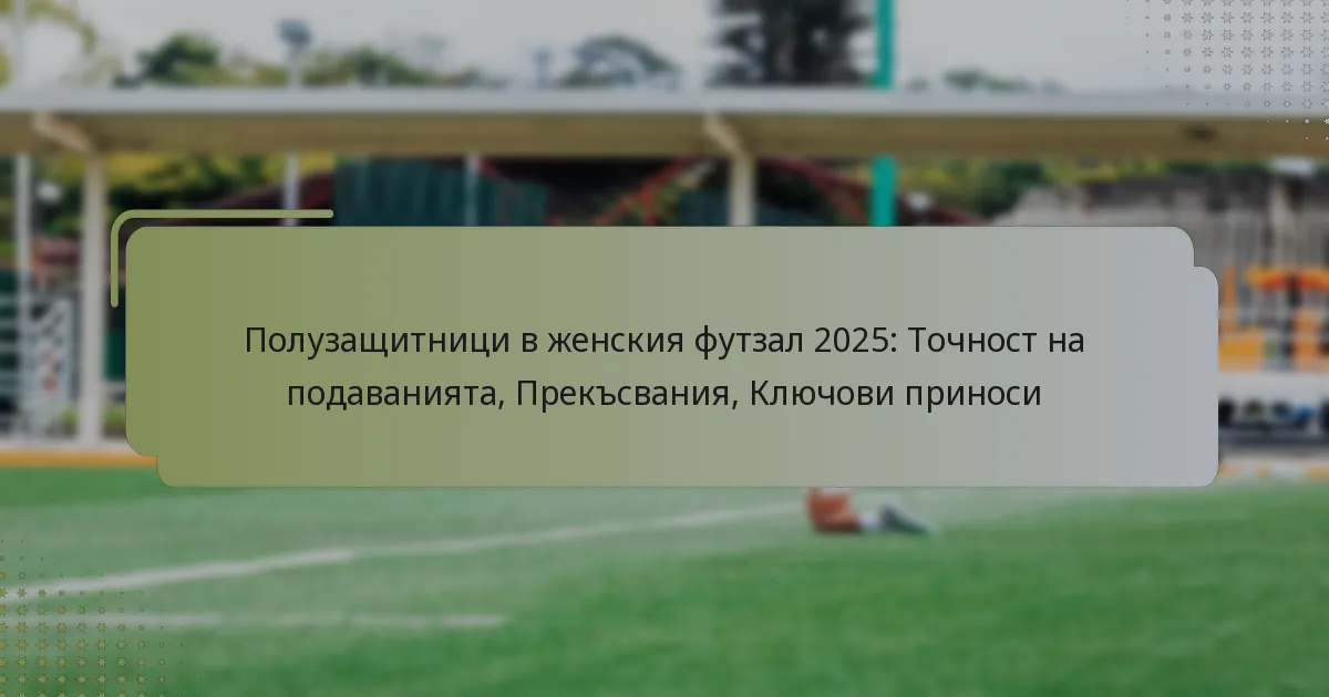 Полузащитници в женския футзал 2025: Точност на подаванията, Прекъсвания, Ключови приноси