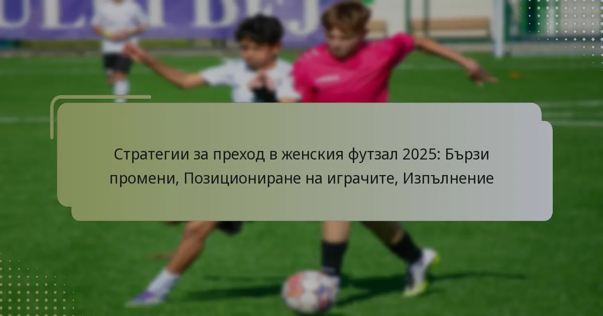 Стратегии за преход в женския футзал 2025: Бързи промени, Позициониране на играчите, Изпълнение