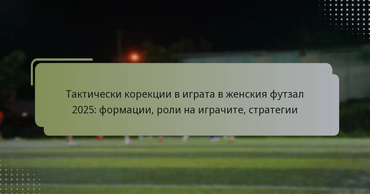 Тактически корекции в играта в женския футзал 2025: формации, роли на играчите, стратегии