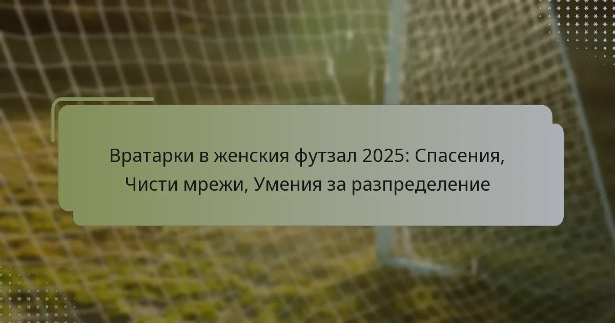 Вратарки в женския футзал 2025: Спасения, Чисти мрежи, Умения за разпределение