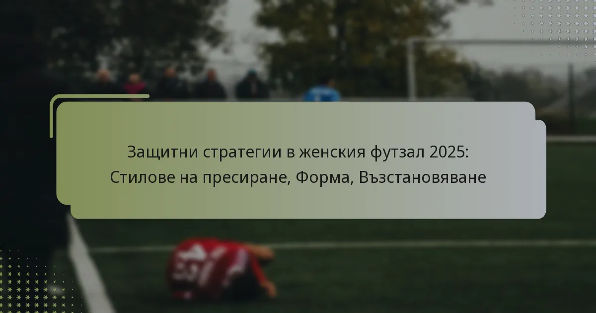 Защитни стратегии в женския футзал 2025: Стилове на пресиране, Форма, Възстановяване