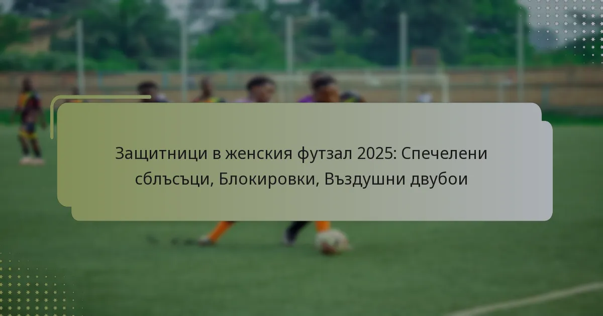Защитници в женския футзал 2025: Спечелени сблъсъци, Блокировки, Въздушни двубои