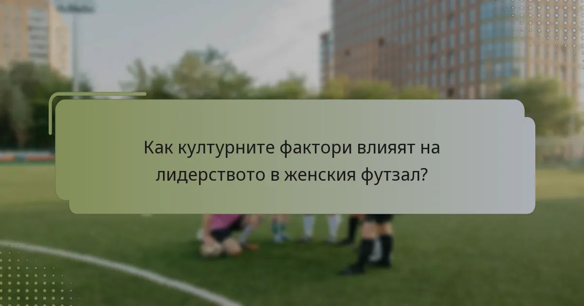 Как културните фактори влияят на лидерството в женския футзал?