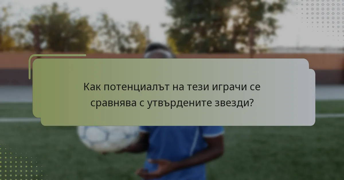Как потенциалът на тези играчи се сравнява с утвърдените звезди?