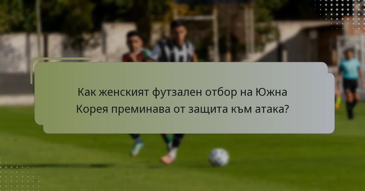 Как женският футзален отбор на Южна Корея преминава от защита към атака?