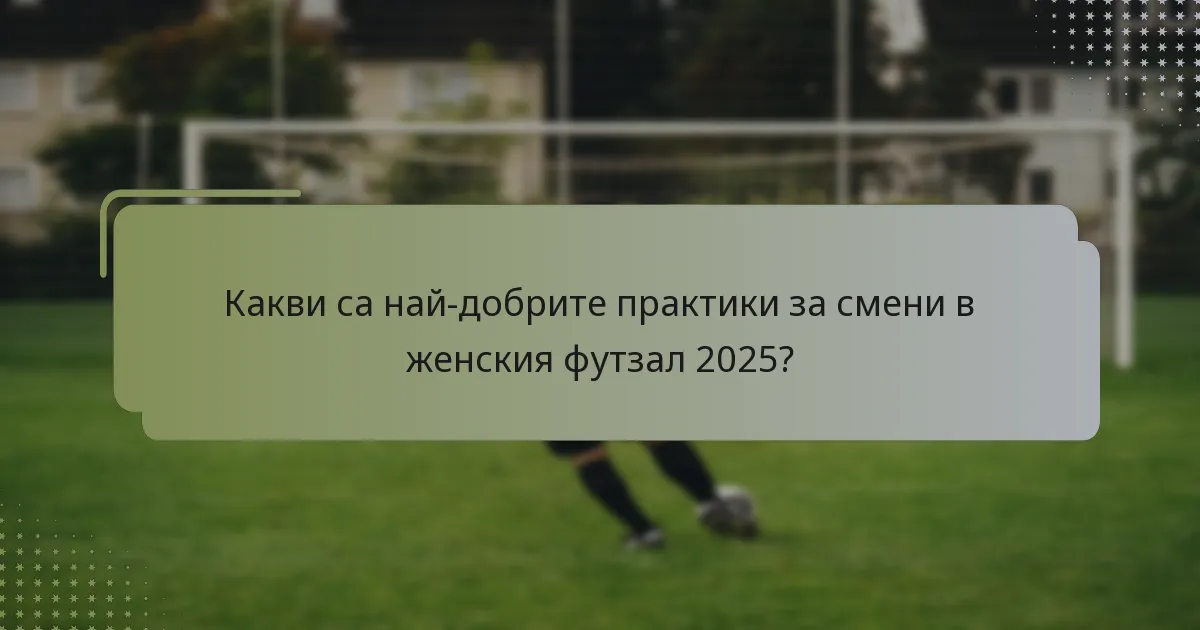 Какви са най-добрите практики за смени в женския футзал 2025?