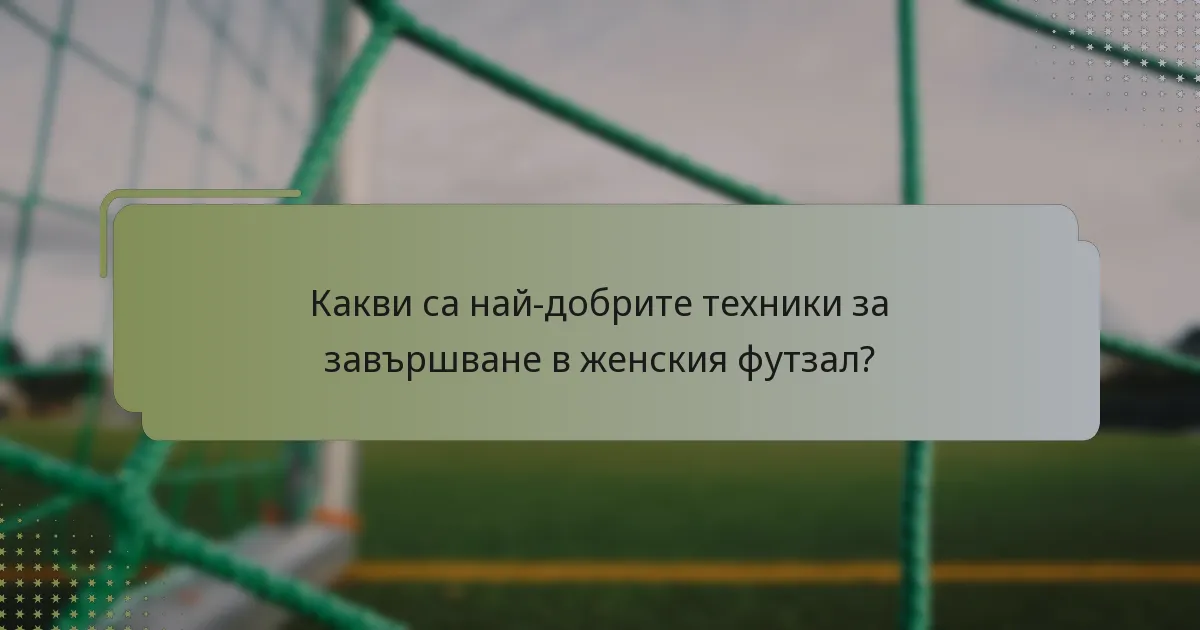 Какви са най-добрите техники за завършване в женския футзал?