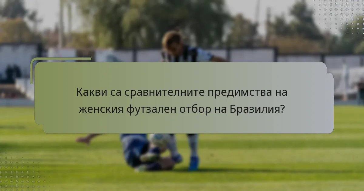Какви са сравнителните предимства на женския футзален отбор на Бразилия?