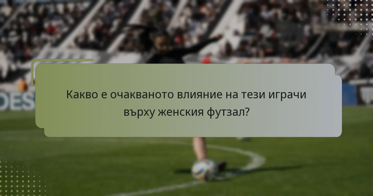 Какво е очакваното влияние на тези играчи върху женския футзал?