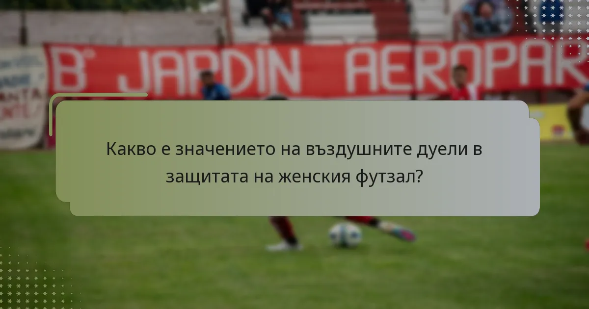 Какво е значението на въздушните дуели в защитата на женския футзал?