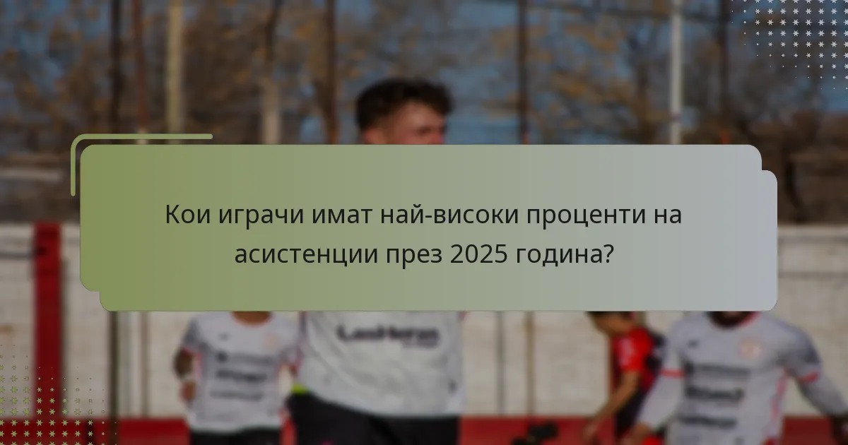 Кои играчи имат най-високи проценти на асистенции през 2025 година?