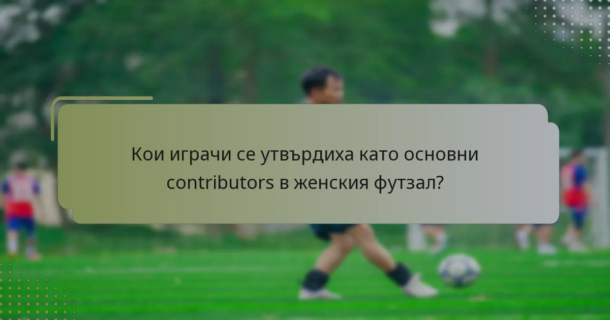 Кои играчи се утвърдиха като основни contributors в женския футзал?