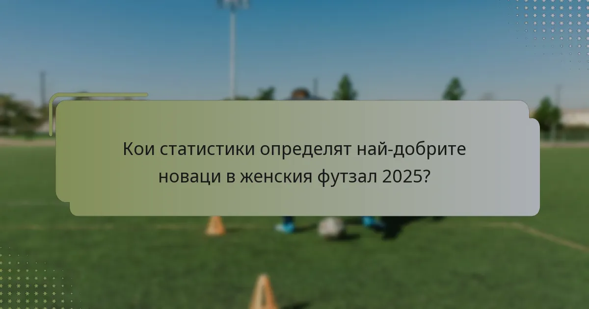Кои статистики определят най-добрите новаци в женския футзал 2025?