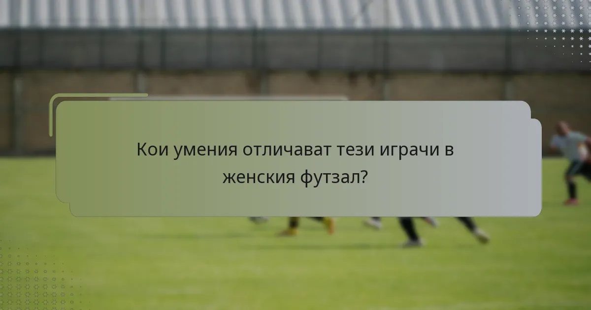 Кои умения отличават тези играчи в женския футзал?