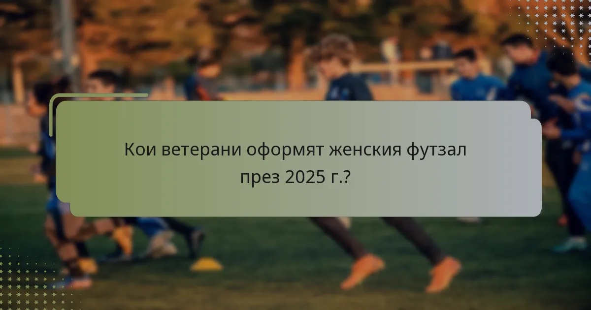 Кои ветерани оформят женския футзал през 2025 г.?